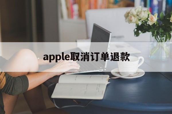 apple取消订单退款(apple取消订单退款时间)