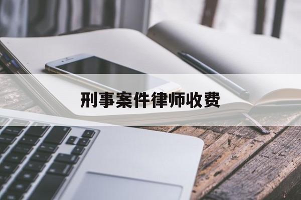 刑事案件律师收费(刑事案件律师收费6万)