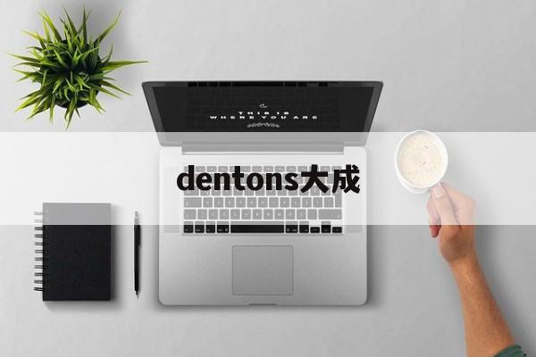 dentons大成(大成dentons怎么样)