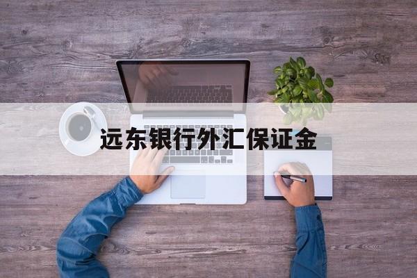 远东银行外汇保证金(远期外汇交易收取保证金吗)