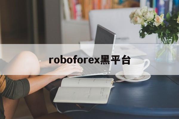 roboforex黑平台(嘉盛forex是正规平台吗)