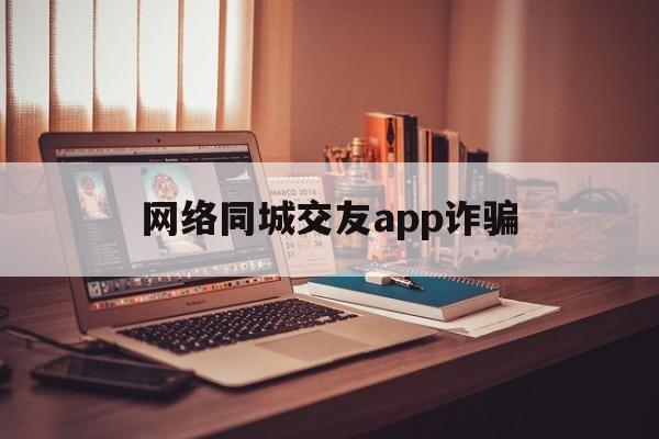 网络同城交友app诈骗(网络同城交友app诈骗案例)