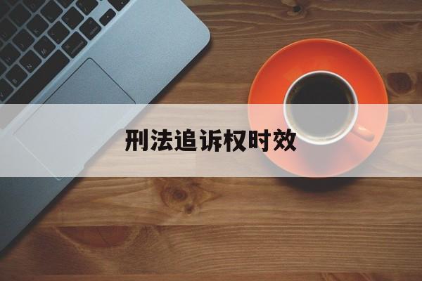 刑法追诉权时效(刑法追诉时效的中断与延长)