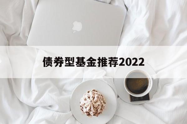 债券型基金推荐2022(债券型基金推荐2022年)