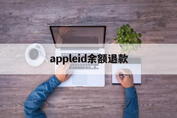 appleid余额退款(appleid账户余额退款)