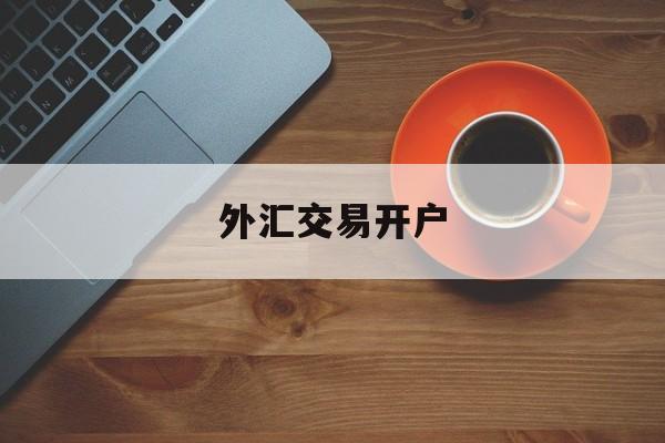 外汇交易开户(外汇交易开户需要多少启动资金)